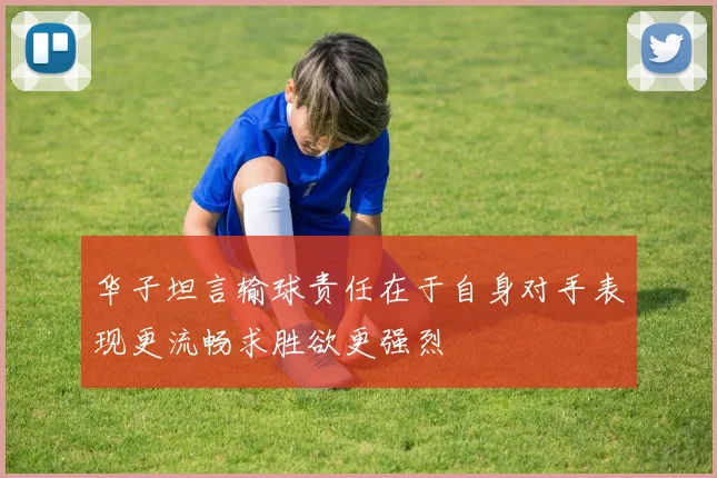 华子坦言输球责任在于自身对手表现更流畅求胜欲更强烈