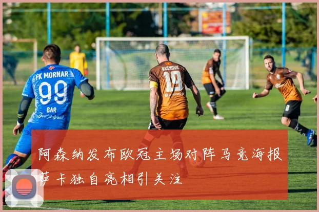 阿森纳发布欧冠主场对阵马竞海报萨卡独自亮相引关注