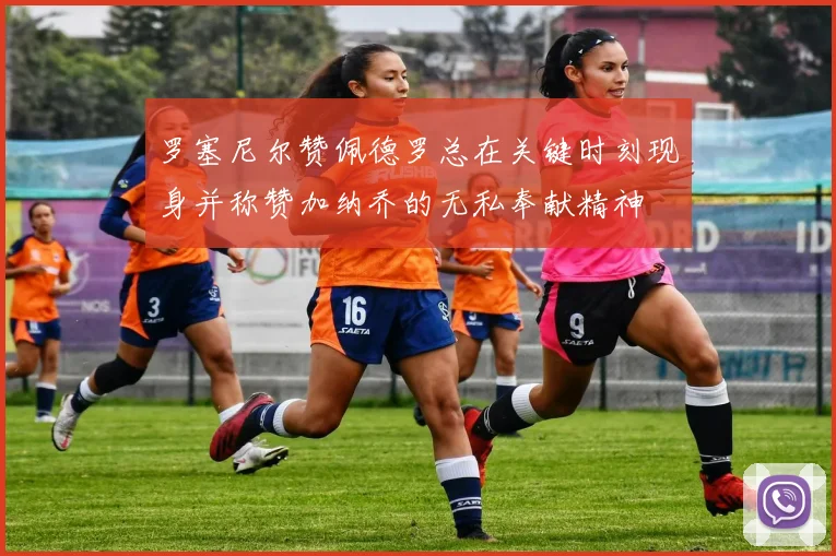 罗塞尼尔赞佩德罗总在关键时刻现身并称赞加纳乔的无私奉献精神