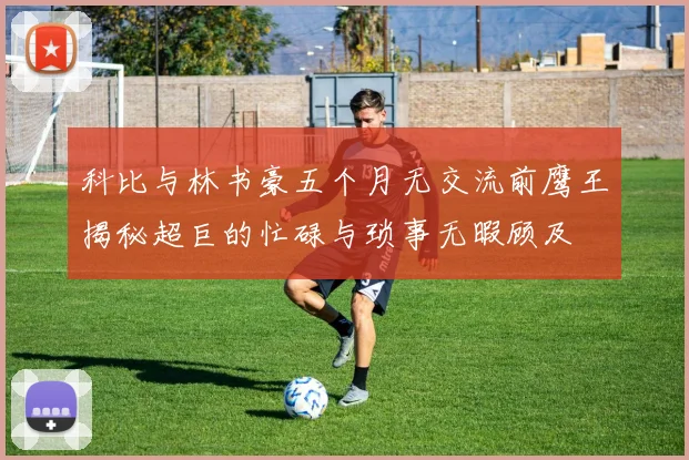 科比与林书豪五个月无交流前鹰王揭秘超巨的忙碌与琐事无暇顾及