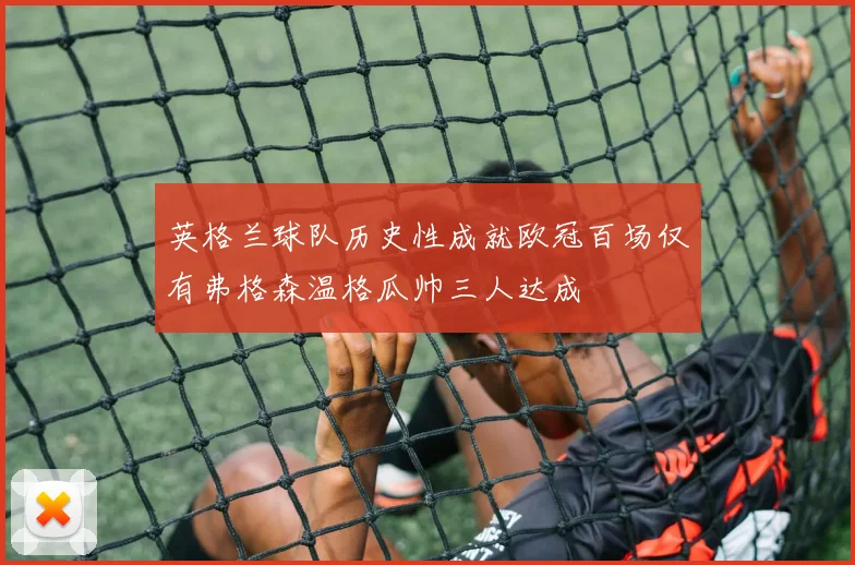 英格兰球队历史性成就欧冠百场仅有弗格森温格瓜帅三人达成