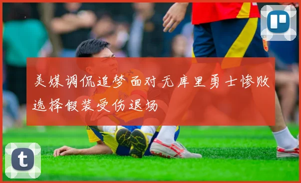 美媒调侃追梦面对无库里勇士惨败选择假装受伤退场