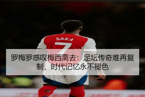 罗梅罗感叹梅西离去：足坛传奇难再复制，时代记忆永不褪色（c7c7app）